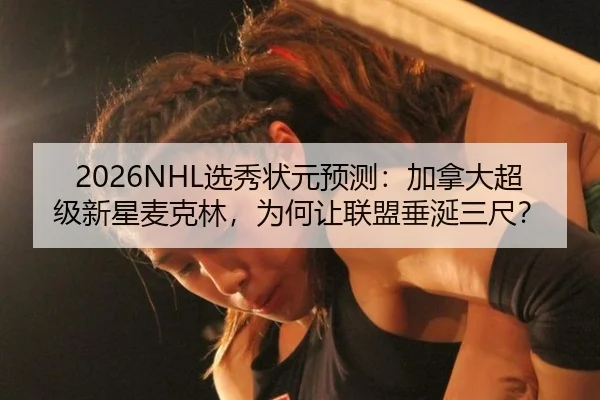 2026NHL选秀状元预测：加拿大超级新星麦克林，为何让联盟垂涎三尺？