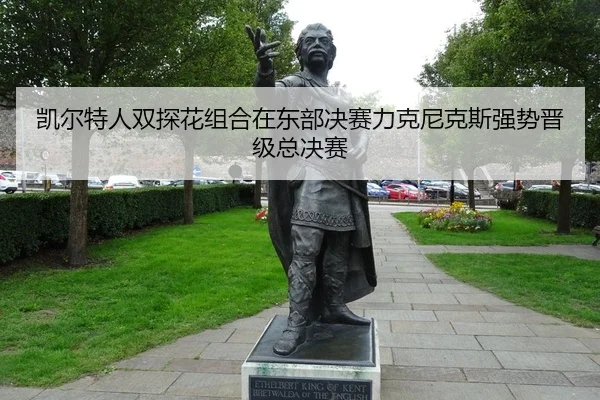 凯尔特人双探花组合在东部决赛力克尼克斯强势晋级总决赛
